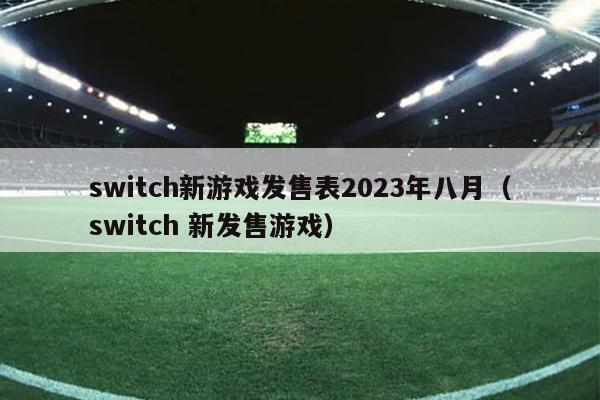 switch新游戏发售表2023年八月（switch 新发售游戏）
