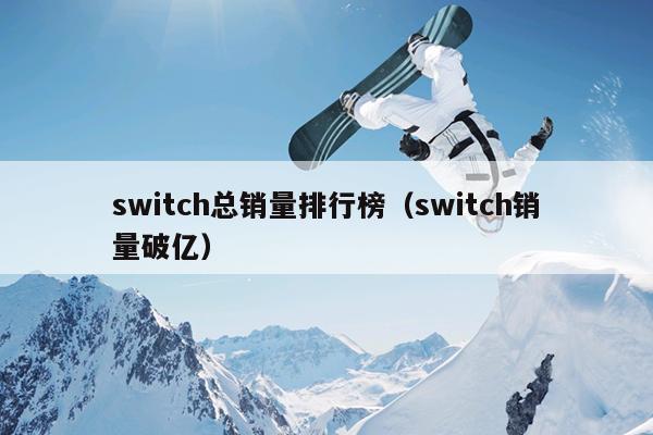 switch总销量排行榜（switch销量破亿）