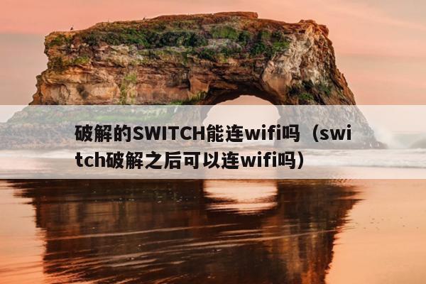 破解的SWITCH能连wifi吗（switch破解之后可以连wifi吗）