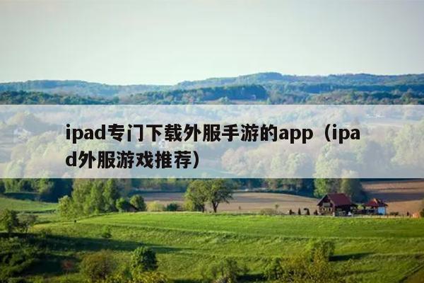 ipad专门下载外服手游的app（ipad外服游戏推荐）