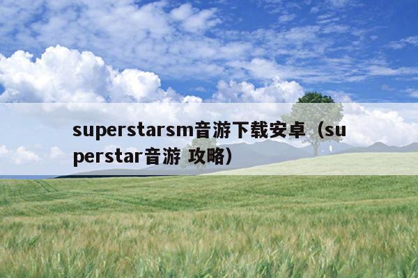 superstarsm音游下载安卓（superstar音游 攻略）