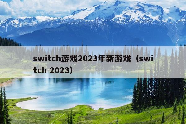 switch游戏2023年新游戏（switch 2023）
