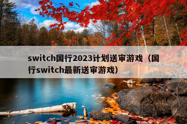 switch国行2023计划送审游戏（国行switch最新送审游戏）