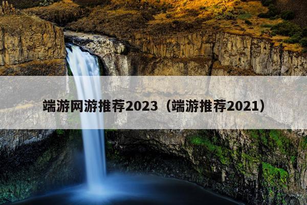 端游网游推荐2023（端游推荐2021）