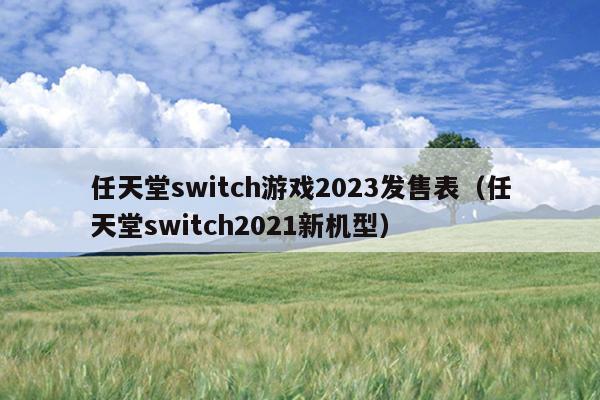任天堂switch游戏2023发售表（任天堂switch2021新机型）