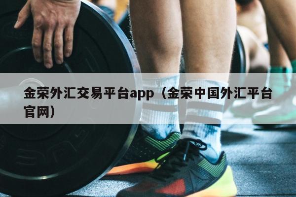 金荣外汇交易平台app（金荣中国外汇平台官网）