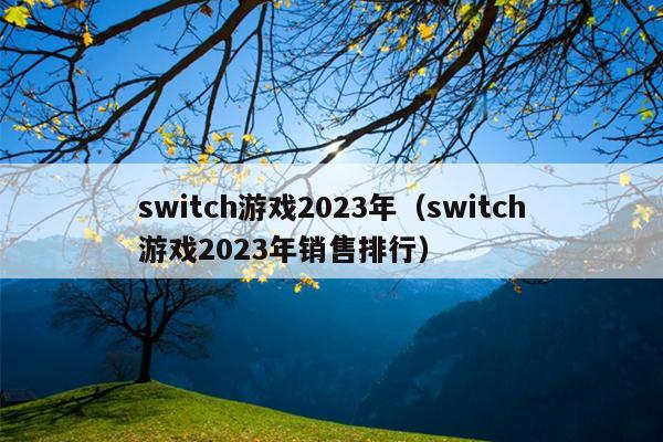switch游戏2023年（switch游戏2023年销售排行）